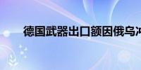 德国武器出口额因俄乌冲突大幅增长