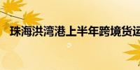 珠海洪湾港上半年跨境货运突破1000万吨