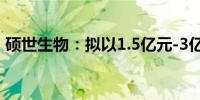 硕世生物：拟以1.5亿元-3亿元回购公司股份