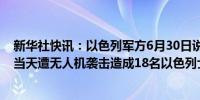 新华社快讯：以色列军方6月30日说以色列占领的戈兰高地当天遭无人机袭击造成18名以色列士兵受伤