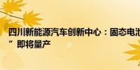 四川新能源汽车创新中心：固态电池纳米级“硫化物电解质”即将量产