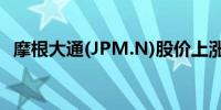 摩根大通(JPM.N)股价上涨2%创历史新高