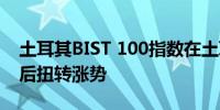 土耳其BIST 100指数在土耳其财政部长讲话后扭转涨势