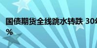 国债期货全线跳水转跌 30年期主力合约跌0.6%