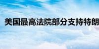 美国最高法院部分支持特朗普的豁免权诉求