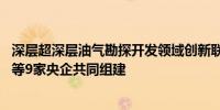 深层超深层油气勘探开发领域创新联合体正式成立 中国石油等9家央企共同组建