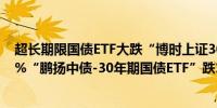 超长期限国债ETF大跌“博时上证30年期国债ETF”跌1.04%“鹏扬中债-30年期国债ETF”跌1.11%