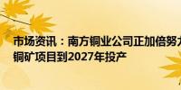 市场资讯：南方铜业公司正加倍努力以期让智利Tia Maria铜矿项目到2027年投产