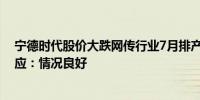 宁德时代股价大跌网传行业7月排产数据普遍下滑？公司回应：情况良好