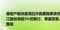 房地产板块震荡拉升我爱我家涨停特发服务、滨江集团、珠江股份涨超5%世联行、荣盛发展、世荣兆业、保利发展等跟涨