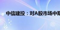 中信建投：对A股市场中期机会保持乐观