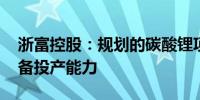 浙富控股：规划的碳酸锂项目已完成建设 具备投产能力