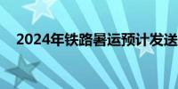 2024年铁路暑运预计发送旅客8.6亿人次