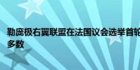 勒庞极右翼联盟在法国议会选举首轮投票中胜出 目标是绝对多数