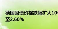 德国国债价格跌幅扩大10年期德债收益率涨至2.60%