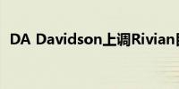 DA Davidson上调Rivian目标价至13美元