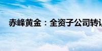 赤峰黄金：全资子公司转让铁拓矿业股份