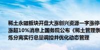 稀土永磁板块开盘大涨创兴资源一字涨停中科磁业、西磁科技、大地熊涨超10%消息上国务院公布《稀土管理条例》规定对稀土开采和稀土冶炼分离实行总量调控并优化动态管理