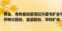 黄金、有色板块震荡拉升盛屯矿业午后涨停宏达股份逼近涨停神火股份、金徽股份、华钰矿业、明泰铝业等涨幅居前