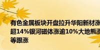 有色金属板块开盘拉升华阳新材涨停中科磁业、龙磁科技涨超14%银河磁体涨逾10%大地熊涨超9%新莱福、宜安科技等跟涨