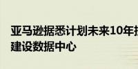 亚马逊据悉计划未来10年投资超1000亿美元建设数据中心