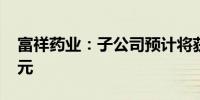 富祥药业：子公司预计将获政府补助3540万元