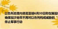 以色列总理内塔尼亚胡6月30日称在摧毁哈马斯、所有被扣押人员获释、确保加沙地带不再对以色列构成威胁的“战斗目标”达成前以色列不会停止军事行动