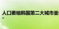 人口萎缩韩国第二大城市釜山“进入消失阶段”