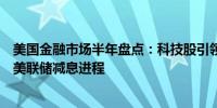 美国金融市场半年盘点：科技股引领美股走强通胀表现影响美联储减息进程