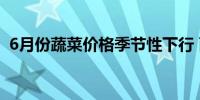 6月份蔬菜价格季节性下行 西红柿降价50%