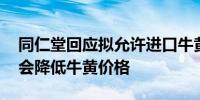 同仁堂回应拟允许进口牛黄:若政策落地可能会降低牛黄价格