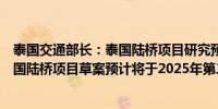 泰国交通部长：泰国陆桥项目研究预计将在第三季度完成泰国陆桥项目草案预计将于2025年第二季度出台