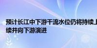 预计长江中下游干流水位仍将持续上涨乌苏里江洪水仍将持续并向下游演进