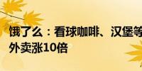 饿了么：看球咖啡、汉堡等夜宵销量翻倍冰杯外卖涨10倍