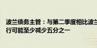 波兰债务主管：与第二季度相比波兰第三季度的国内债务发行可能至少减少五分之一