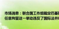 市场消息：联合国工作组裁定巴基斯坦前总理伊姆兰-汗被任意拘留这一举动违反了国际法并呼吁应立即将其释放