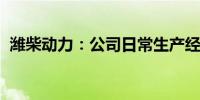 潍柴动力：公司日常生产经营状况一切正常