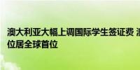 澳大利亚大幅上调国际学生签证费 澳大利亚国际学生签证费位居全球首位