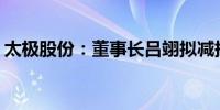 太极股份：董事长吕翊拟减持不超28.24万股