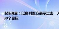 市场消息：以色列军方表示过去一天空军袭击了加沙地带的30个目标