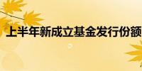 上半年新成立基金发行份额同比增长超25%