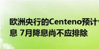 欧洲央行的Centeno预计今年还会有几次降息 7月降息尚不应排除