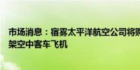 市场消息：宿雾太平洋航空公司将购买价值24亿美元的152架空中客车飞机