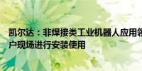 凯尔达：非焊接类工业机器人应用领域相关产品已在部分客户现场进行安装使用