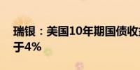 瑞银：美国10年期国债收益率预计年底将低于4%