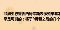 欧洲央行管委西姆库斯表示如果基准情况可以持续进一步降息是可能的；将于9月和之后的几个月重点关注利率问题