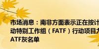 市场消息：南非方面表示正在按计划解决尚未完成的金融行动特别工作组（FATF）行动项目力争在2025年6月前摆脱FATF灰名单