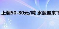 上调50-80元/吨 水泥迎来下半年第一波上调