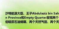 沙特能源大臣、王子Abdulaziz bin Salman：沙特阿美在沙特Eastern Province和Empty Quarter发现两个“超常规”的油田、一个阿拉伯轻质石油储藏、两个天然气田、两个天然气储藏