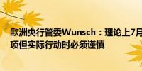 欧洲央行管委Wunsch：理论上7月是一个（降息时间）选项但实际行动时必须谨慎